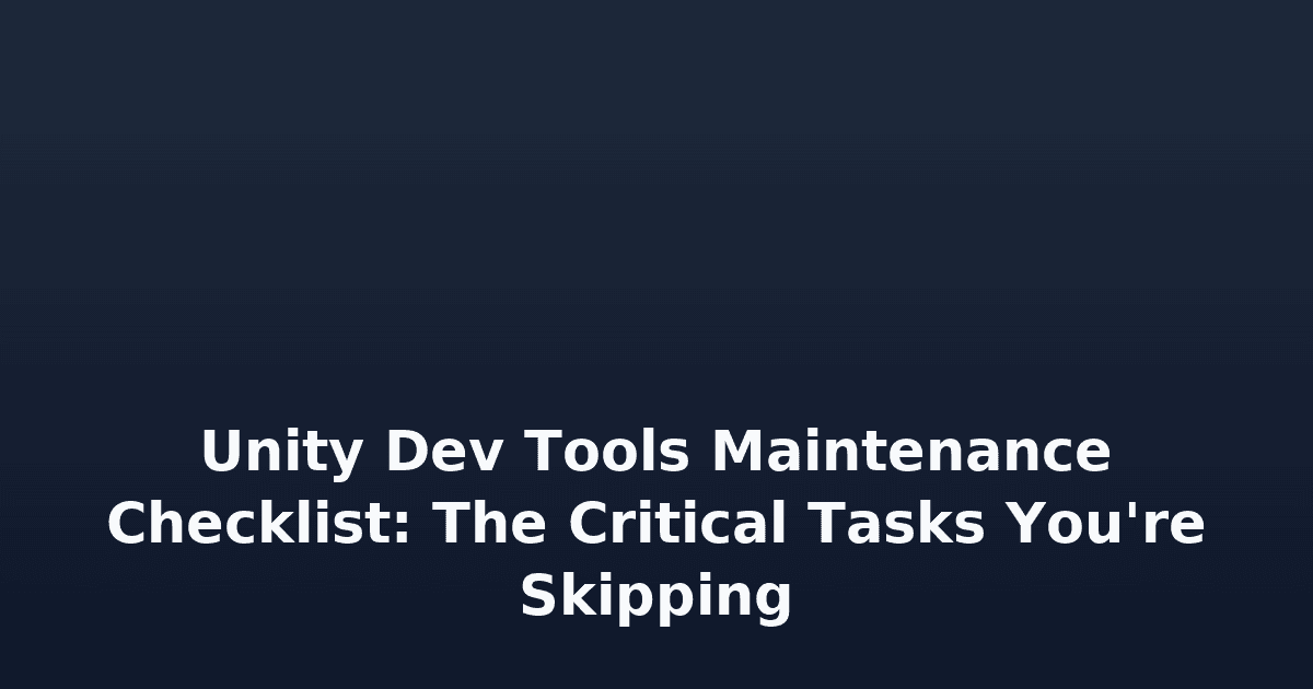Unity Dev Tools Maintenance Checklist: The Critical Tasks You're Skipping